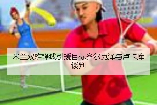 米兰双雄锋线引援目标齐尔克泽与卢卡库谈判