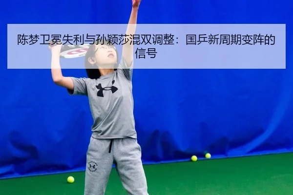 陈梦卫冕失利与孙颖莎混双调整：国乒新周期变阵的信号
