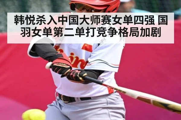 韩悦杀入中国大师赛女单四强 国羽女单第二单打竞争格局加剧