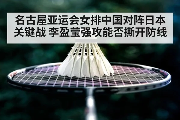 名古屋亚运会女排中国对阵日本关键战 李盈莹强攻能否撕开防线