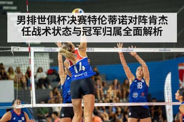 男排世俱杯决赛特伦蒂诺对阵肯杰任战术状态与冠军归属全面解析