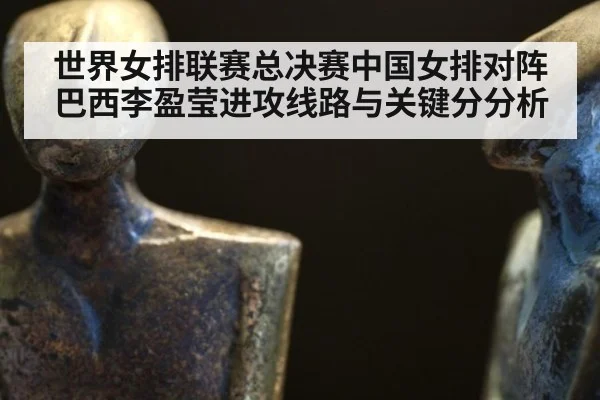 世界女排联赛总决赛中国女排对阵巴西李盈莹进攻线路与关键分分析