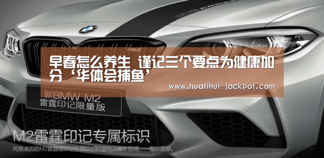 早春怎么养生 谨记三个要点为健康加分‘华体会捕鱼’(图1) 华体会电子游艺