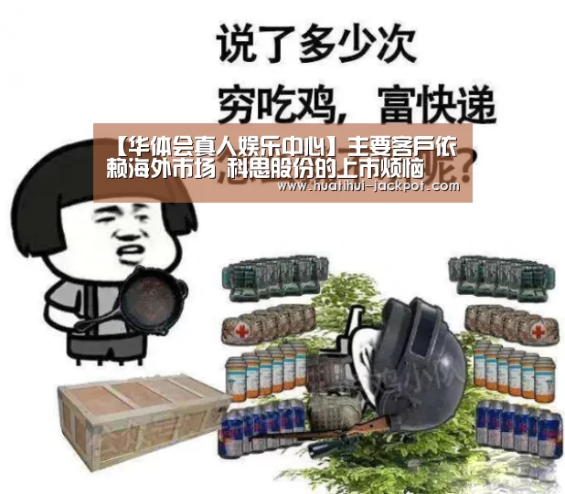 【华体会真人娱乐中心】主要客户依赖海外市场 科思股份的上市烦恼